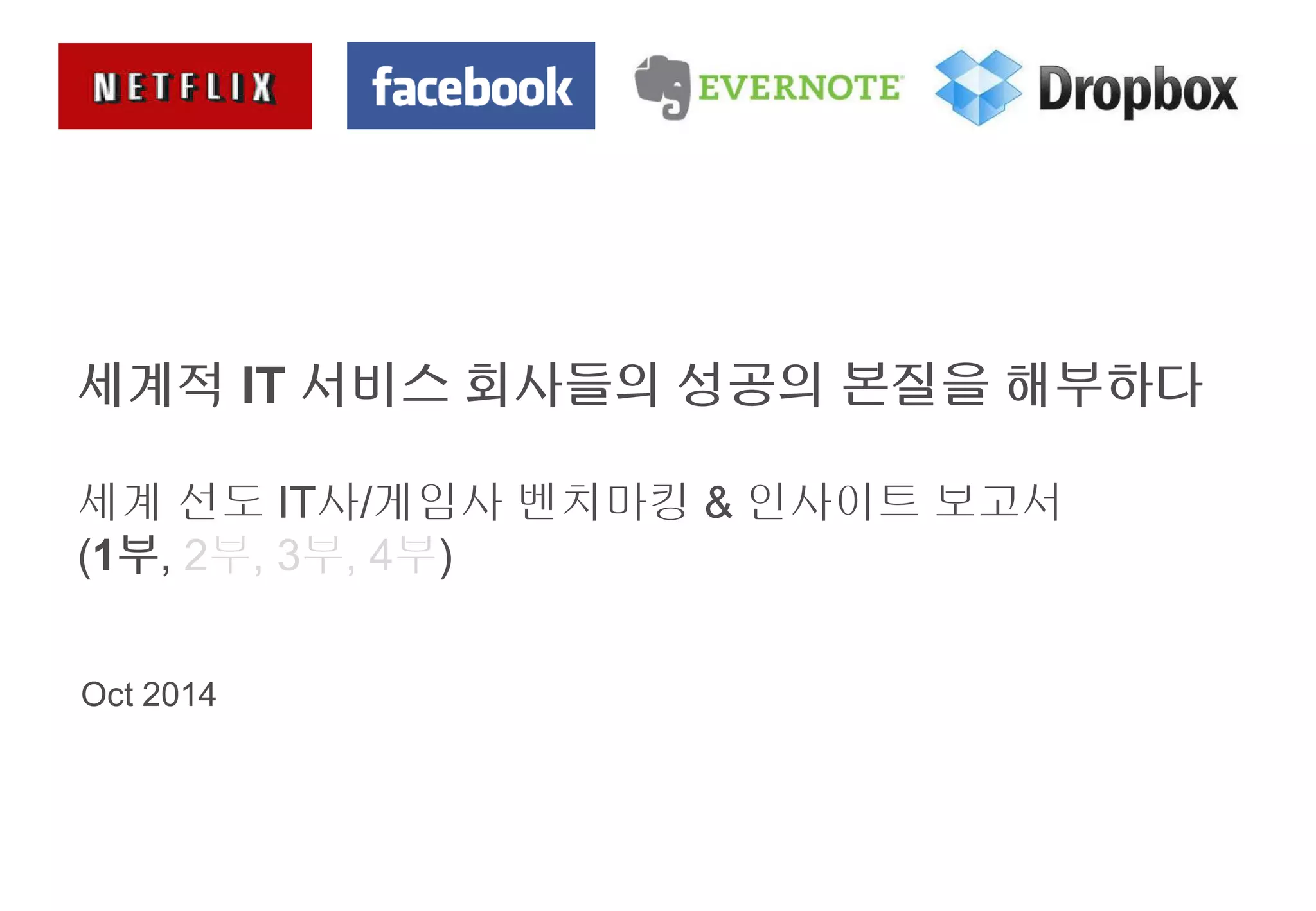 세계적 IT 서비스 회사들의 성공의 본질을 해부하다 
세계 선도 IT사/게임사 벤치마킹 & 인사이트 보고서 
(1부, 2부, 3부, 4부) 
Oct 2014 
 