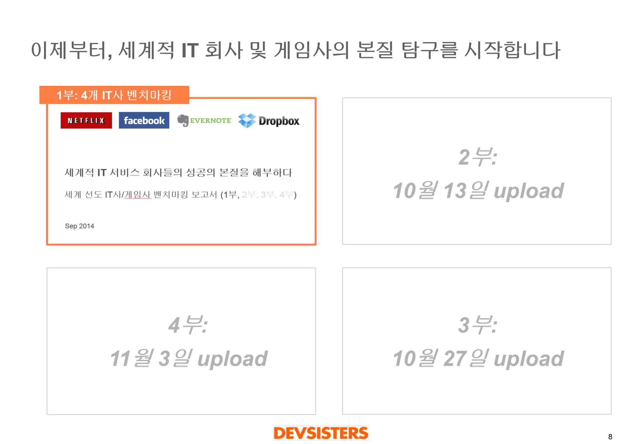 8 
이제부터, 세계적IT 회사및게임사의본질탐구를시작합니다 
1부: 4개IT사벤치마킹 
2부: 
10월13일upload 
3부: 
10월27일upload 
4부: 
11월3일upload  