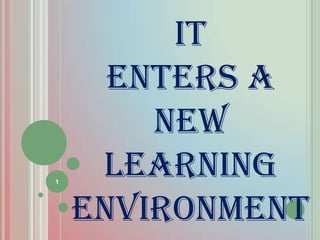 IT
      ENTERS A
        NEW
1
     LEARNING
    ENVIRONMENT
 