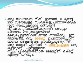  ഑രഽ സഺധ്ഺരണ ര഼ര഻ ഇരഺണ്, 0 ീരഺട്ട്
255 വീരയഽള്ള സംഖ്ൿേളുപുയഺഗ഻ക്കഽേ
(ഈ സംഖ്ൿേളുീട ൂൈനറ഻
രാപമഺണഽപുയഺഗ഻ക്കഽന്നത്) അീെഺ
ീമഺത്തം 256 അക്ഷരങ്ങൾ
ുരഖ്ീെടഽത്ത഻വയ്ക്ക്കഺൻ സഺധ്഻ക്കഽം ഈ
ര഼ര഻യ഻ൽ. ഑രഽ ൂൈറ്റ് ഉപുയഺഗ഻ച്ചഺണ്
ഒുരഺ അക്ഷരവഽം ുരഖ്ീെടഽത്തഽന്നത്.
഑രഽ ൂൈറ്റ് എന്നഺൽ 8 ൈ഻റ്റുേളുീട ഑രഽ
ോട്ടമഺണ്. എീട്ടണ്ണീത്ത
സാച഻െ഻ക്കഽന്നര഻നഺൽ ൂൈറ്റ഻ന് ഑ക്ടറ്റ്
എന്നഽം പറയഽം.
vijayakumarblathur@gmail.com
 