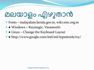 മലയഺളം എഴഽരഺൻ
 Fonts – malayalam.kerala.gov.in, wiki.smc.org.in
 ● Windows – Keymagic, Varamozhi
 ● Linux – Change the Keyboard Layout
 ● http://www.google.com/intl/ml/inputtools/try/
vijayakumarblathur@gmail.com
 