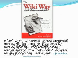 വ഻ക്ക഻ എന്നഽ പറഞ്ഞഺൽ ഇന്റർീനറ്റുമഺയ഻
ൈന്ധീെട്ട഻ട്ടുള്ള േമ്പ്ൿാട്ടർ ഉള്ള ആർക്കഽം
ൈന്ധീെടഽവഺനഽം, മഺറ്റ഻ീയഴഽരഽവഺനഽം,
ീരറ്റുര഻രഽത്തഽവഺനഽം, വ഻വരങ്ങൾ ോടഽരൽ
ീമച്ചീെടഽത്തഽവഺനഽം േഴ഻യഽന്നത് എന്നഺണർഥം.
vijayakumarblathur@gmail.com
 