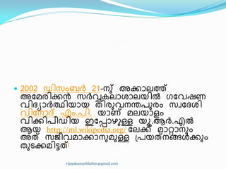  2002 ഡ഻സംൈർ 21-നഽ് അക്കഺലത്ത്
അുമര഻ക്കൻ സർവ്വേലഺശഺലയ഻ൽ ഗുവഷണ
വ഻ദ്ൿഺർത്ഥ഻യഺയ ര഻രഽവനന്തപഽരം സവുദ്ശ഻
വ഻ുനഺദ് എം.പ഻. യഺണ് മലയഺളം
വ഻ക്ക഻പ഼ഡ഻യ ഇുെഺഴഽള്ള യാ.ആർ.എൽ
ആയ http://ml.wikipedia.org/ ുലക്ക് മഺറ്റഺനഽം
അത് സജ഼വമഺക്കഺനഽമഽള്ള ඀പയത്നങ്ങൾക്കഽം
രഽടക്കമ഻ട്ടത്[
vijayakumarblathur@gmail.com
 