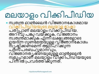 മലയഺളം വ഻ക്ക഻പ഼ഡ഻യ
 സവര඀ന്ത ഒൺൂലൻ വ഻ജ്ഞഺനുേഺശമഺയ
വ഻ക്ക഻പ഼ഡ഻യയഽീട മലയഺള ഭഺഷഺ
പര഻െഺണ് മലയഺളം വ഻ക്ക഻പ഼ഡ഻യ.
അറ഻വഽ പേഽ വയ്ക്ക്കഽേ, വ഻ജ്ഞഺനം
സവര඀ന്തമഺക്കഽേ എന്ന഼ ലക്ഷൿങ്ങുളഺീട
ഉയർന്ന ഗഽണുമന്ഩയഽള്ള വ഻ജ്ഞഺനുേഺശം
സിഷ്ട഻ക്കണീമന്ന് ആ඀ഗഹ഻ക്കഽന്ന
പരസ്തപരൈഹഽമഺനവഽം,
വ഻ജ്ഞഺനരിഷ്ണയഽമഽള്ള ഒൺൂലൻ
സമാഹമഺണ് മലയഺളം വ഻ക്ക഻പ഼ഡ഻യയഽീട
പ഻ന്ന഻ൽ ඀പവർത്ത഻ക്കഽന്നത്.
vijayakumarblathur@gmail.com
 