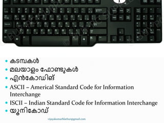  േമ്പ്ൿാട്ടറ഻നഽ നമ്മഽീട ഭഺഷ
 േടമ്പ്േൾ
 മലയഺളം ു ഺണ്ടഽേൾ
 എൻുേഺഡ഻ങ്
 ASCII – Americal Standard Code for Information
Interchange
 ISCII – Indian Standard Code for Information Interchange
 യാന഻ുേഺഡ്
vijayakumarblathur@gmail.com
 