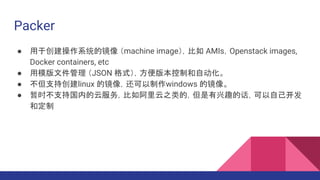 Packer
 ڴϵͳľ machine image AMIsOpenstack images,
Docker containers, etc
 ģļ JSON ʽ汾ƺԶ
 ִ֧linux ľ񣬻windows ľ
 ʱֹ֧ڵƷ񣬱簢֮ģȤĻԼ
Ͷ
 