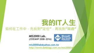 我的IT人生
如何在工作中，先找到”定位”，再找到”興趣”
MIS2000 Lab.
(微軟MVP 2008~2016)
mis2000lab@yahoo.com.tw
http://www.dotblogs.com.tw/mis2000lab
 