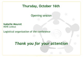 Thursday, October 16th  Opening session Isabelle Mouret MSHE Ledoux Logistical organization of the conference Thank you for your attention 