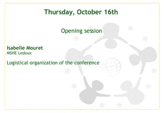 Thursday, October 16th  Opening session Isabelle Mouret MSHE Ledoux Logistical organization of the conference 