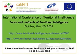 International Conference of Territorial Intelligence, Besançon 2008 15-17 October 2008 International Conference of Territorial Intelligence  Tools and methods of Territorial Intelligence   October, 16 th  - 17 th  2008  http://www.territorial-intelligence.eu/besancon2008/  http://www.territorial-intelligence.eu/besancon2008/blog/  
