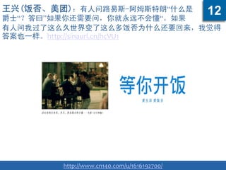 王兴(饭否、美团)：有人问路易斯-阿姆斯特朗“什么是
爵士“？答曰”如果你还需要问，你就永远不会懂“。如果
有人问我过了这么久世界变了这么多饭否为什么还要回来，我觉得
答案也一样。http://sinaurl.cn/hcVU1
http://www.cn140.com/u/1616192700/
12
 