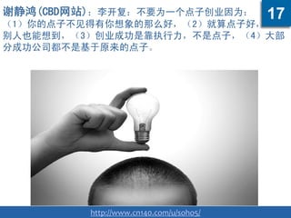 谢静鸿(CBD网站)：李开复：不要为一个点子创业因为：
（1）你的点子不见得有你想象的那么好，（2）就算点子好，
别人也能想到，（3）创业成功是靠执行力，不是点子，（4）大部
分成功公司都不是基于原来的点子。
http://www.cn140.com/u/soho5/
17
 