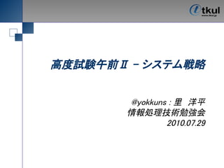 高度試験午前Ⅱ - システム戦略


       @yokkuns : 里　洋平
       情報処理技術勉強会
               2010.07.29
 