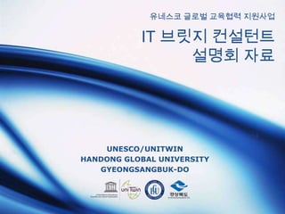 유네스코 글로벌 교육협력 지원사업 IT 브릿지 컨설턴트설명회 자료 UNESCO/UNITWIN HANDONG GLOBAL UNIVERSITY GYEONGSANGBUK-DO 