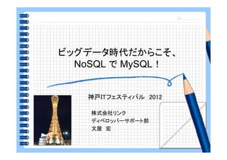 ビッグデータ時代だからこそ、
  NoSQL MySQL！
  N SQL で M SQL！


   神戸ITフェスティバル 2012

    株式会社リンク
    ディベロッパーサポート部
    文屋 宏
 