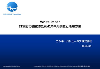 http://www.koshikivaluehub.jp/ Copyright © 2006-2013 KOSHIKI ValueHub Corporation. All rights reserved. 無断複製、転載を禁ず
コシキ・バリューハブ株式会社
White Paper
IT実行力強化のためのスキル調査と活用方法
2014/05
 