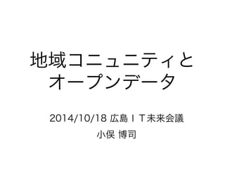 地域コニュニティと 
オープンデータ 
2014/10/18 広島ＩＴ未来会議 
小俣 博司 
 