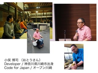 小俣 博司 （おとうさん）! 
Developer / 神奈川県川崎市出身 
Code for Japan / オープン川崎! 
 