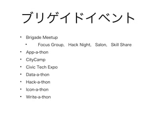 ブリゲイドイベント 
• Brigade Meetup　 
• Focus Group,　Hack Night,　Salon,　Skill Share 
• App-a-thon 
• CityCamp 
• Civic Tech Expo 
• Data-a-thon 
• Hack-a-thon 
• Icon-a-thon 
• Write-a-thon 
 