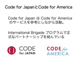 Code for JapanとCode for America 
Code for Japan は Code for America 
のサービスを参考にしながら活動。 
International Brigade プログラムで正 
式なパートナーシップを結んでいる 
 