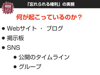 「忘れられる権利」の実務
何が起こっているのか？
•Webサイト ・ ブログ
•掲示板
•SNS
•公開のタイムライン
•グループ
 