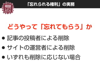 「忘れられる権利」の実務
どうやって「忘れてもらう」か
•記事の投稿者による削除
•サイトの運営者による削除
•いずれも削除に応じない場合
 