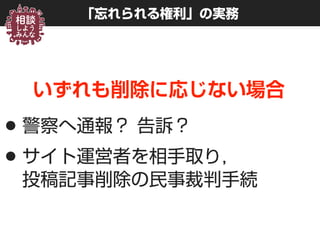 「忘れられる権利」の実務
いずれも削除に応じない場合
•警察へ通報？ 告訴？
•サイト運営者を相手取り， 
投稿記事削除の民事裁判手続
 