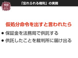 「忘れられる権利」の実務
仮処分命令を出すと言われたら
•保証金を法務局で供託する
•供託したことを裁判所に届け出る
 