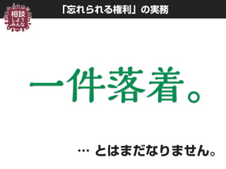 一件落着。
「忘れられる権利」の実務
一件落着。
… とはまだなりません。
 