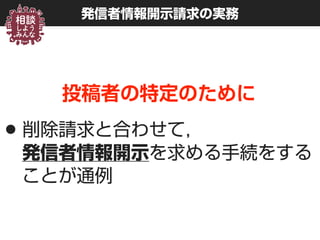 発信者情報開示請求の実務
投稿者の特定のために
•削除請求と合わせて， 
発信者情報開示を求める手続をする
ことが通例
 