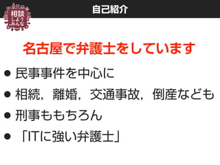 自己紹介
名古屋で弁護士をしています
•民事事件を中心に
•相続，離婚，交通事故，倒産なども
•刑事ももちろん
•「ITに強い弁護士」
 