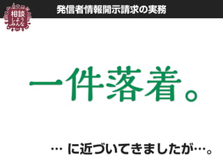 一件落着。
発信者情報開示請求の実務
一件落着。
… に近づいてきましたが…。
 