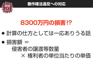 著作権法違反への対応
8300万円の損害!?
•計算の仕方としては一応ありうる話
•損害額 ＝ 
 侵害者の譲渡等数量 
   × 権利者の単位当たりの単価
 