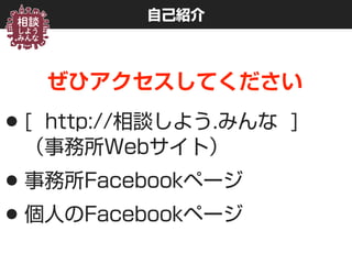 自己紹介
ぜひアクセスしてください
•[ http://相談しよう.みんな ] 
（事務所Webサイト）
•事務所Facebookページ
•個人のFacebookページ
 