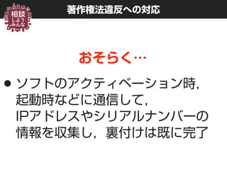 著作権法違反への対応
おそらく…
•ソフトのアクティベーション時， 
起動時などに通信して， 
IPアドレスやシリアルナンバーの 
情報を収集し，裏付けは既に完了
 