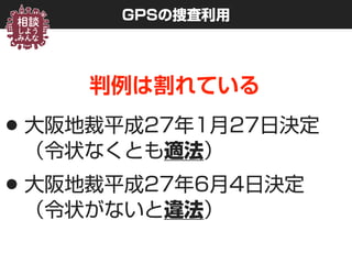 GPSの捜査利用
判例は割れている
•大阪地裁平成27年1月27日決定 
（令状なくとも適法）
•大阪地裁平成27年6月4日決定 
（令状がないと違法）
 
