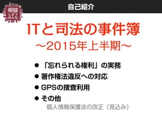 •「忘れられる権利」の実務
•著作権法違反への対応
•GPSの捜査利用
•その他
個人情報保護法の改正（見込み）
自己紹介
ITと司法の事件簿
∼2015年上半期∼
 