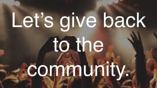 Let’s give back
to the
community.
 