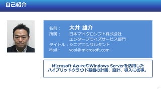 2
自己紹介
Microsoft AzureやWindows Serverを活用した
ハイブリッドクラウド基盤の計画、設計、導入に従事。
名前： 大井 雄介
所属： 日本マイクロソフト株式会社
エンタープライズサービス部門
タイトル：シニアコンサルタント
Mail： yooi@microsoft.com
 