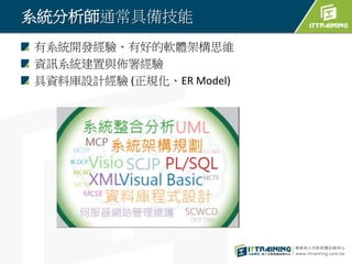 系統分析師通常具備技能
有系統開發經驗、有好的軟體架構思維
資訊系統建置與佈署經驗
具資料庫設計經驗 (正規化、ER Model)
 