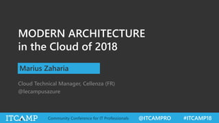@ITCAMPRO #ITCAMP18Community Conference for IT Professionals
MODERN ARCHITECTURE
in the Cloud of 2018
Marius Zaharia
Cloud Technical Manager, Cellenza (FR)
@lecampusazure
 