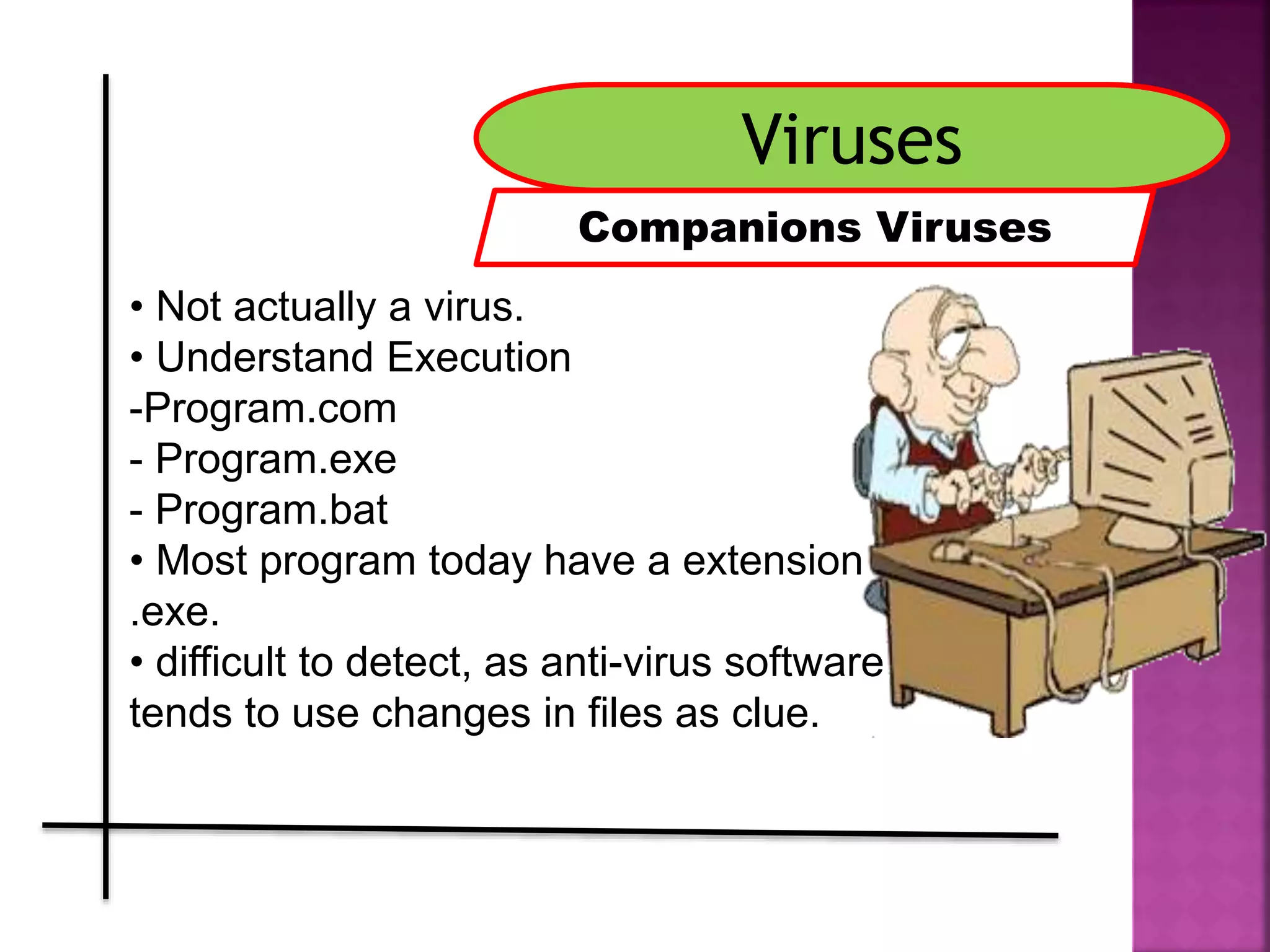 Viruses
Companions Viruses
• Not actually a virus.
• Understand Execution
-Program.com
- Program.exe
- Program.bat
• Most program today have a extension
.exe.
• difficult to detect, as anti-virus software
tends to use changes in files as clue..
 