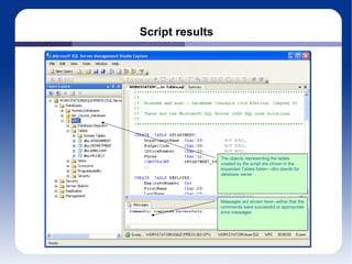 Script results The objects representing the tables created by the script are shown in the expanded Tables folder— dbo  stands for  database owner Messages are shown here—either that the commands were successful or appropriate error messages 