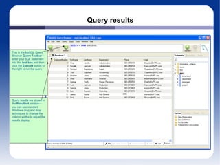 Query results This is the MySQL Query Browser  Query Toolbar —enter your SQL statement into this  text box  and then click the  Execute  button to the right to run the query Query results are shown in the  Resultset  window—you can use standard Windows drag and drop techniques to change the column widths to adjust the results display 