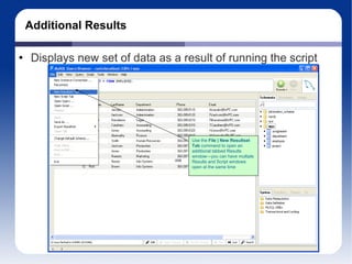 Additional Results Displays new set of data as a result of running the script Use the  File | New Resultset Tab  command to open an additional tabbed Results window—you can have multiple Results and Script windows open at the same time 