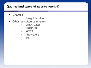 Queries and types of queries (cont'd) UPDATE You get the idea ... Other less often used types CREATE DB DROP DB ALTER TRUNCATE etc. 