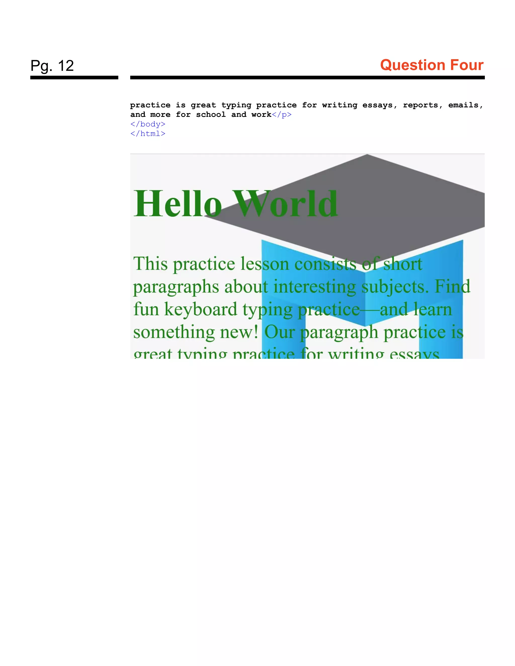 Pg. 12 Question Four
practice is great typing practice for writing essays, reports, emails,
and more for school and work</p>
</body>
</html>
 