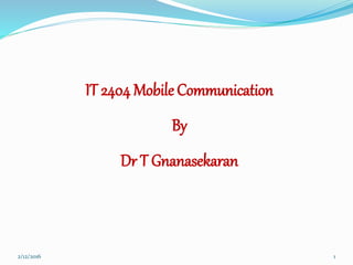 2/12/2016
IT 2404 Mobile Communication
By
Dr T Gnanasekaran
1
 