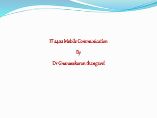 IT 2402 Mobile Communication
By
Dr Gnanasekaranthangavel
 