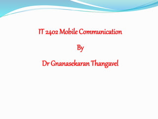 IT 2402 Mobile Communication
By
Dr Gnanasekaran Thangavel
 